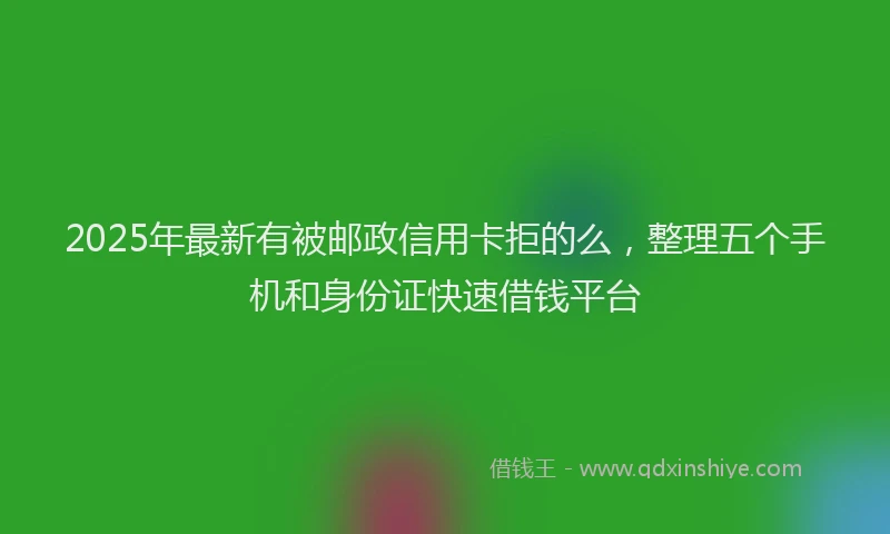 2025年最新有被邮政信用卡拒的么，整理五个手机和身份证快速借钱平台