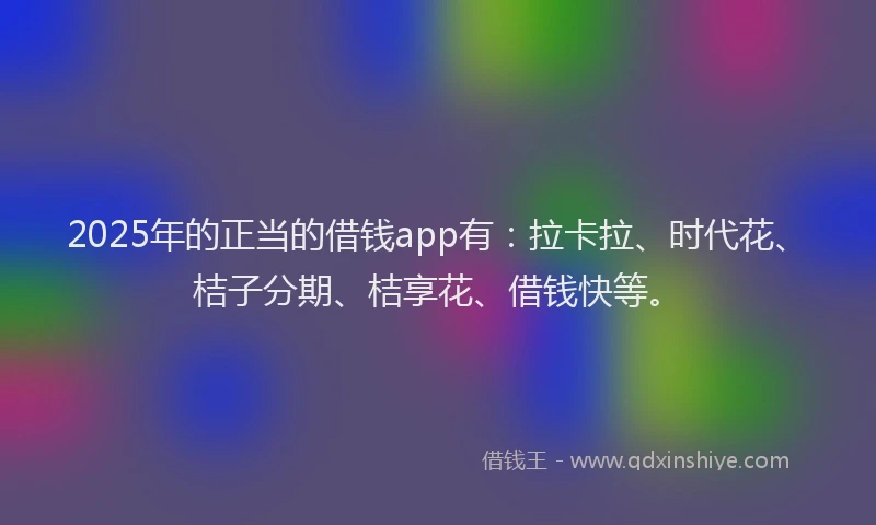2025年的正当的借钱app有：拉卡拉、时代花、桔子分期、桔享花、借钱快等。