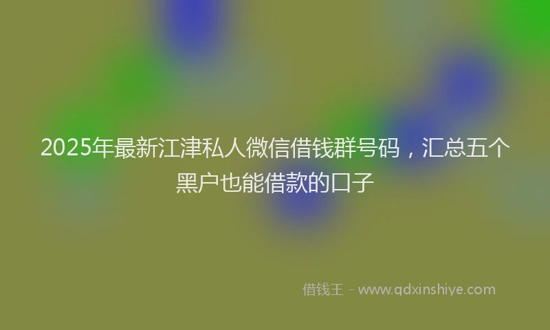 2025年最新江津私人微信借钱群号码，汇总五个黑户也能借款的口子
