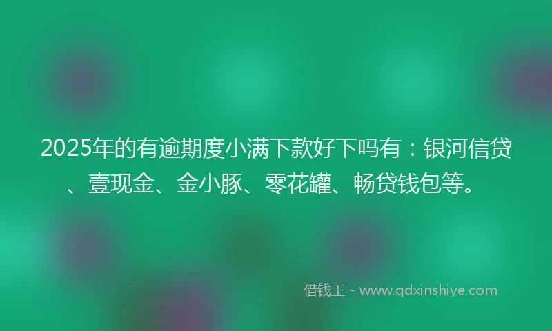 2025年的有逾期度小满下款好下吗有：银河信贷、壹现金、金小豚、零花罐、畅贷钱包等。
