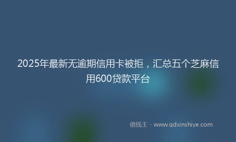2025年最新无逾期信用卡被拒，汇总五个芝麻信用600贷款平台