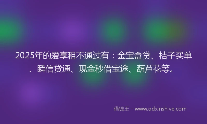 2025年的爱享租不通过有：金宝盒贷、桔子买单、瞬信贷通、现金秒借宝途、葫芦花等。