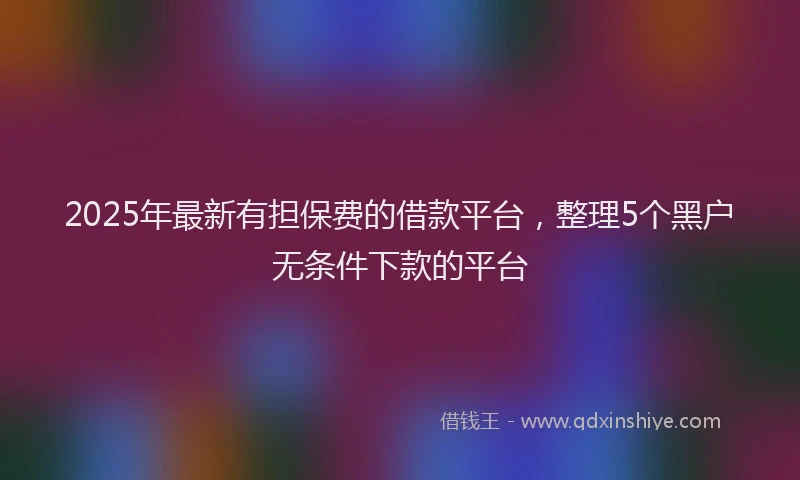 2025年最新有担保费的借款平台，整理5个黑户无条件下款的平台