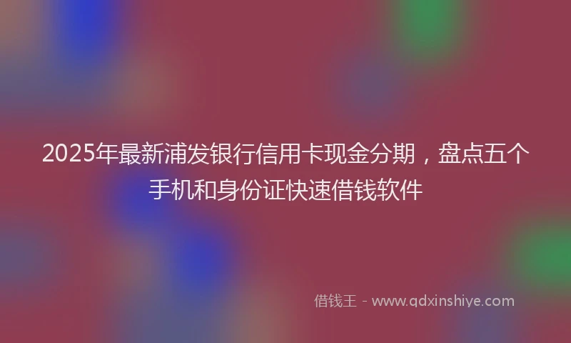 2025年最新浦发银行信用卡现金分期，盘点五个手机和身份证快速借钱软件