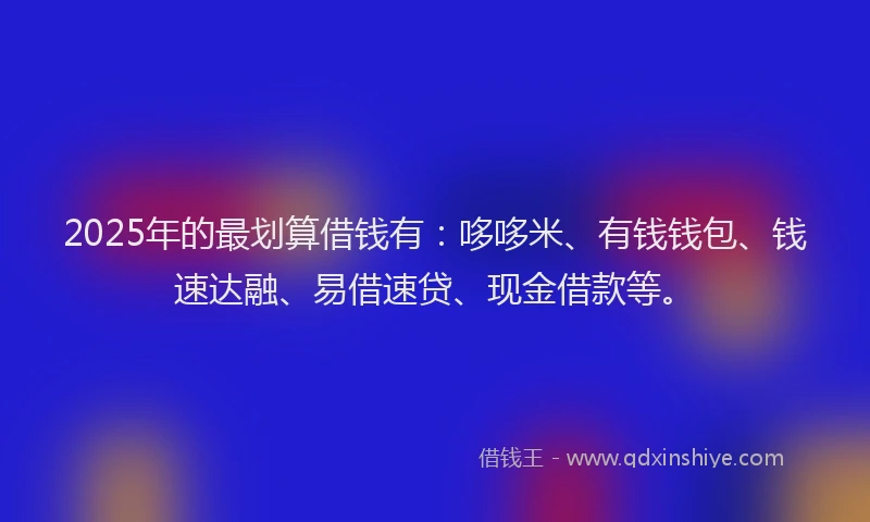 2025年的最划算借钱有：哆哆米、有钱钱包、钱速达融、易借速贷、现金借款等。