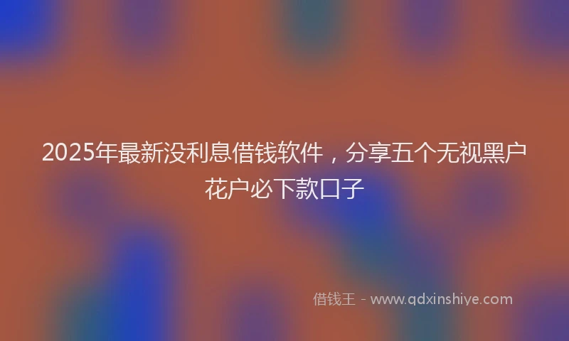 2025年最新没利息借钱软件，分享五个无视黑户花户必下款口子