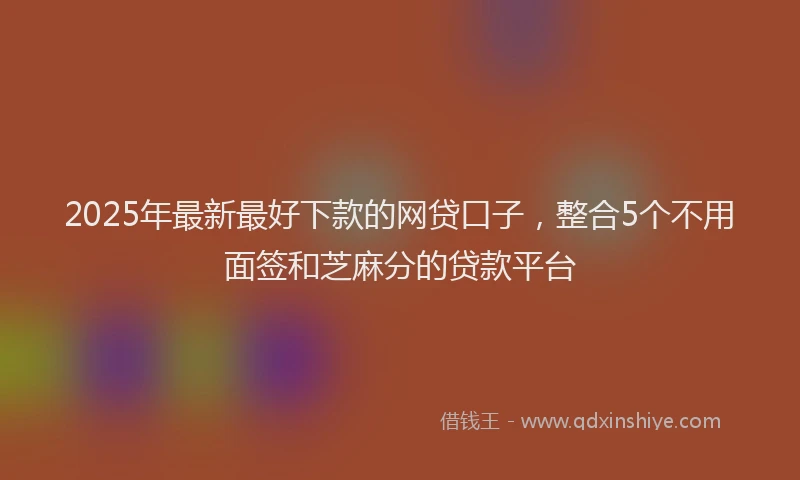 2025年最新最好下款的网贷口子，整合5个不用面签和芝麻分的贷款平台