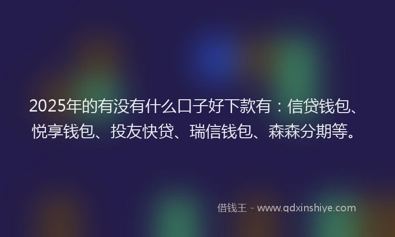 2025年的有没有什么口子好下款有：信贷钱包、悦享钱包、投友快贷、瑞信钱包、森森分期等。