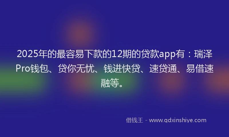 2025年的最容易下款的12期的贷款app有：瑞泽Pro钱包、贷你无忧、钱进快贷、速贷通、易借速融等。