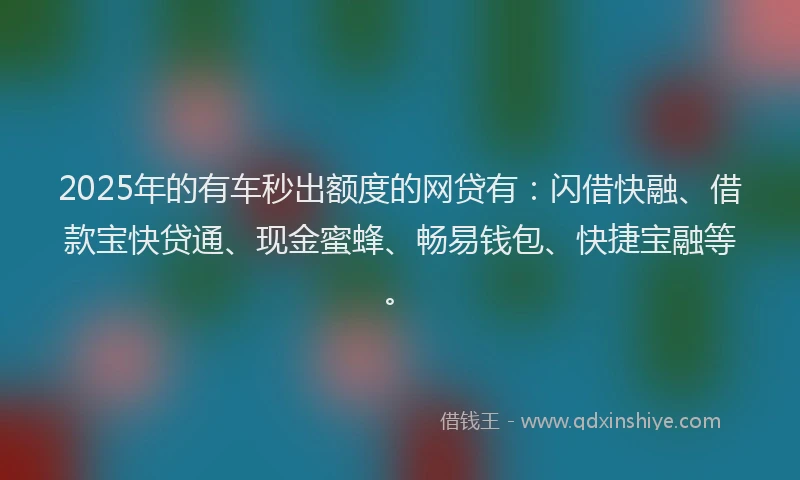 2025年的有车秒出额度的网贷有：闪借快融、借款宝快贷通、现金蜜蜂、畅易钱包、快捷宝融等。