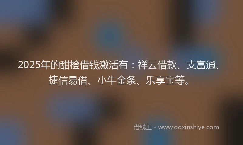 2025年的甜橙借钱激活有：祥云借款、支富通、捷信易借、小牛金条、乐享宝等。