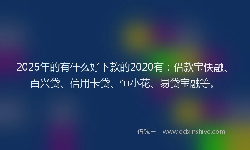 2025年的有什么好下款的2020有：借款宝快融、百兴贷、信用卡贷、恒小花、易贷宝融等。