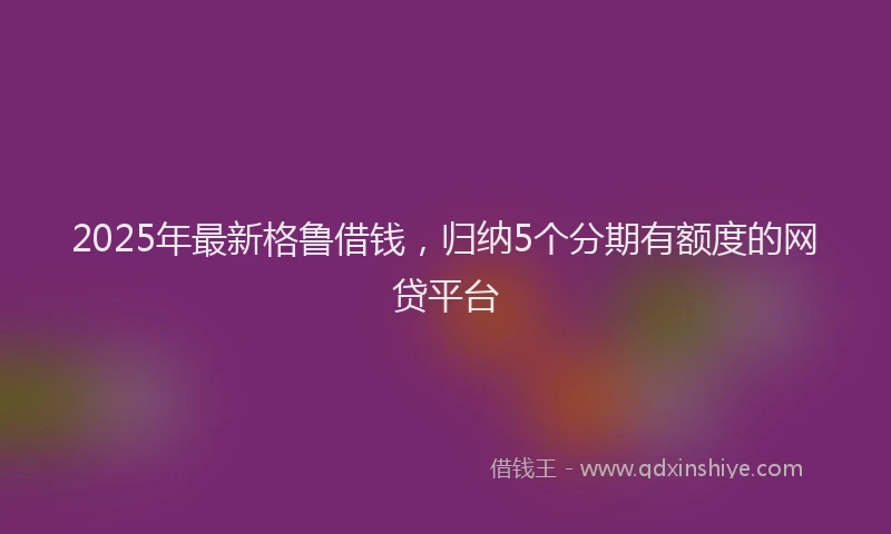 2025年最新格鲁借钱，归纳5个分期有额度的网贷平台