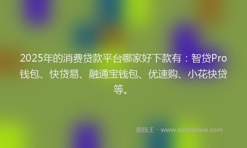 2025年的消费贷款平台哪家好下款有：智贷Pro钱包、快贷易、融通宝钱包、优速购、小花快贷等。