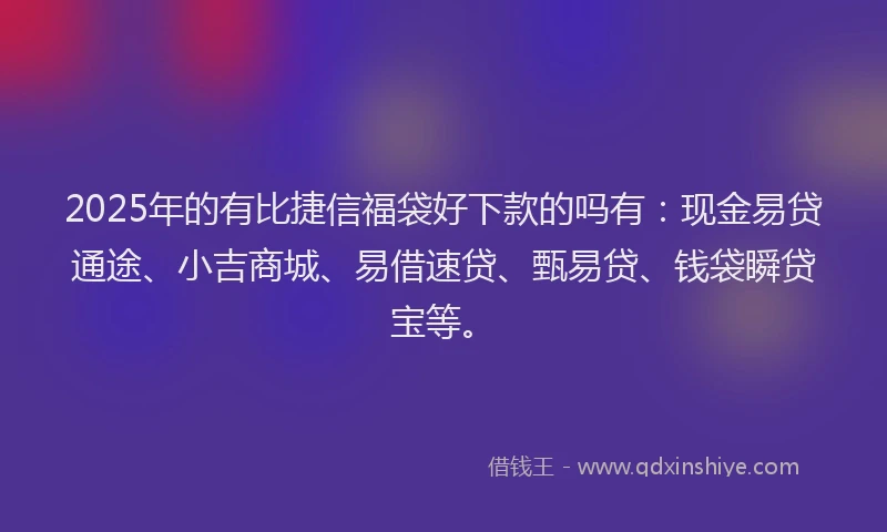 2025年的有比捷信福袋好下款的吗有：现金易贷通途、小吉商城、易借速贷、甄易贷、钱袋瞬贷宝等。