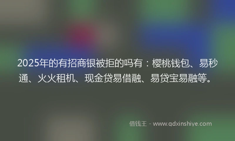 2025年的有招商银被拒的吗有：樱桃钱包、易秒通、火火租机、现金贷易借融、易贷宝易融等。