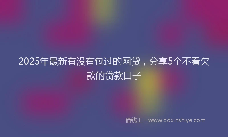 2025年最新有没有包过的网贷，分享5个不看欠款的贷款口子