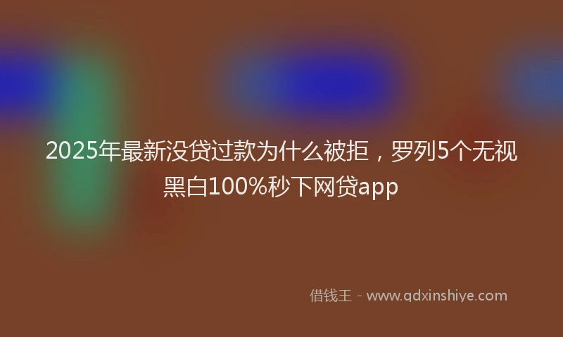 2025年最新没贷过款为什么被拒，罗列5个无视黑白100%秒下网贷app