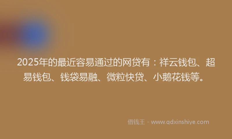 2025年的最近容易通过的网贷有：祥云钱包、超易钱包、钱袋易融、微粒快贷、小鹅花钱等。