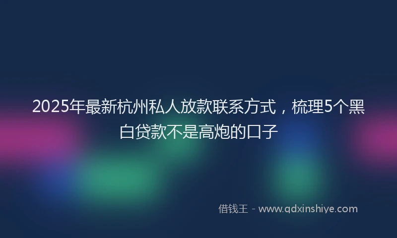 2025年最新杭州私人放款联系方式，梳理5个黑白贷款不是高炮的口子