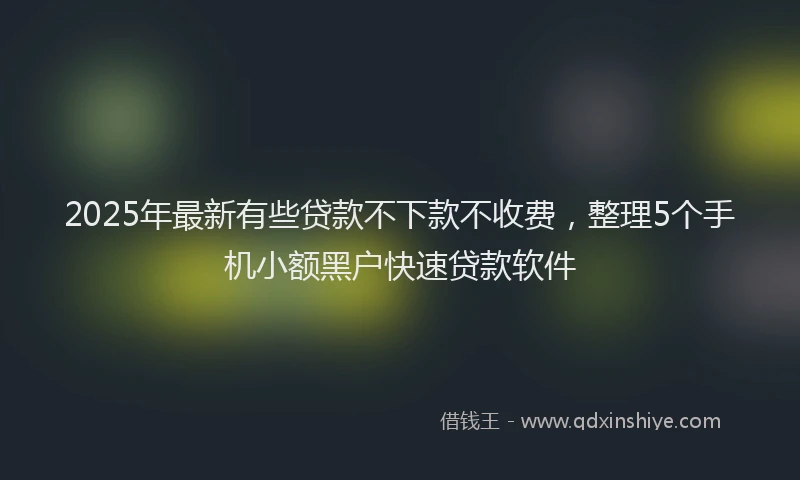 2025年最新有些贷款不下款不收费，整理5个手机小额黑户快速贷款软件