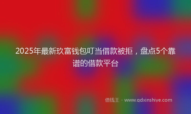 2025年最新玖富钱包叮当借款被拒，盘点5个靠谱的借款平台