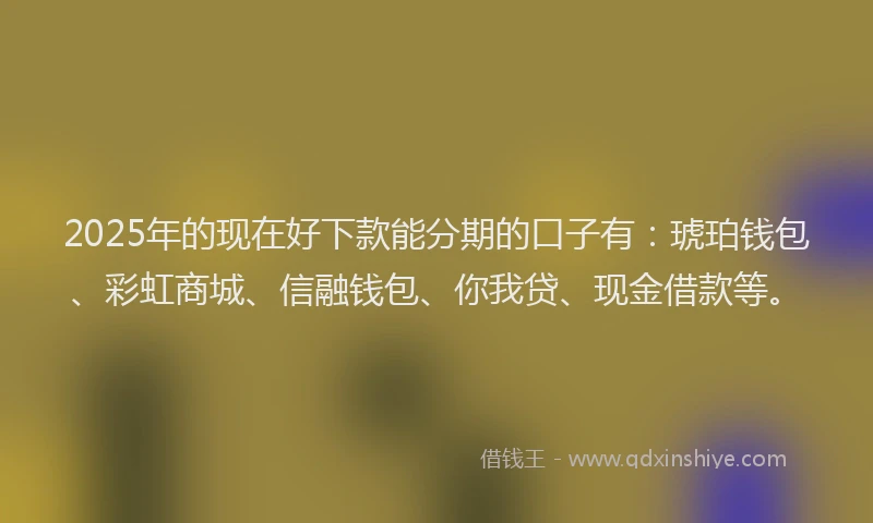 2025年的现在好下款能分期的口子有：琥珀钱包、彩虹商城、信融钱包、你我贷、现金借款等。