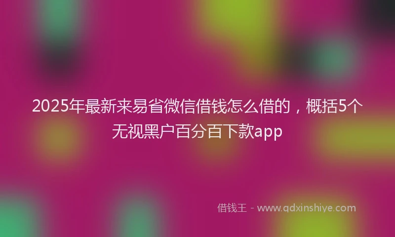 2025年最新来易省微信借钱怎么借的，概括5个无视黑户百分百下款app