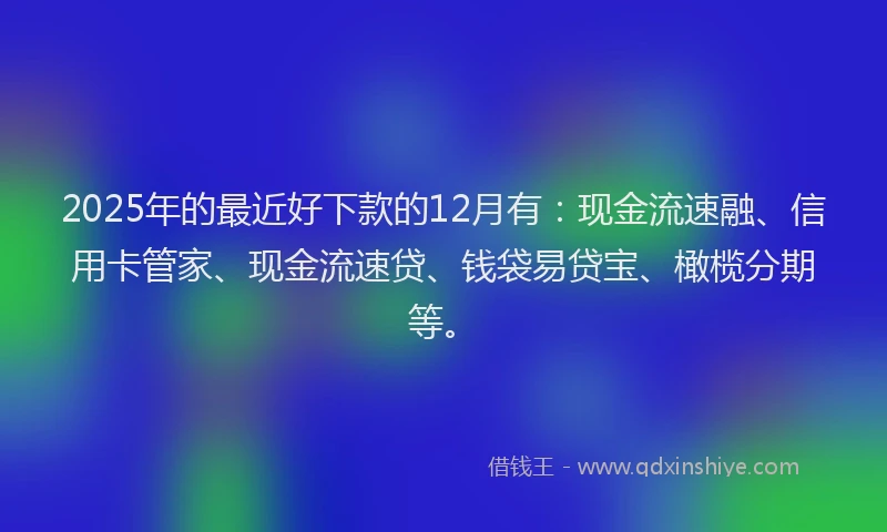 2025年的最近好下款的12月有：现金流速融、信用卡管家、现金流速贷、钱袋易贷宝、橄榄分期等。