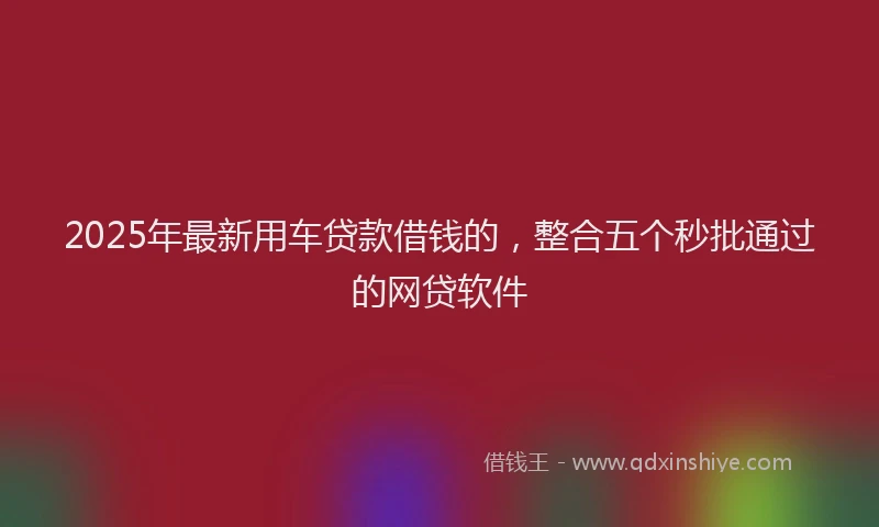 2025年最新用车贷款借钱的，整合五个秒批通过的网贷软件