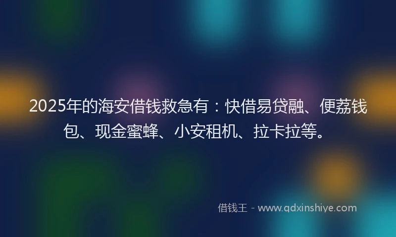 2025年的海安借钱救急有：快借易贷融、便荔钱包、现金蜜蜂、小安租机、拉卡拉等。