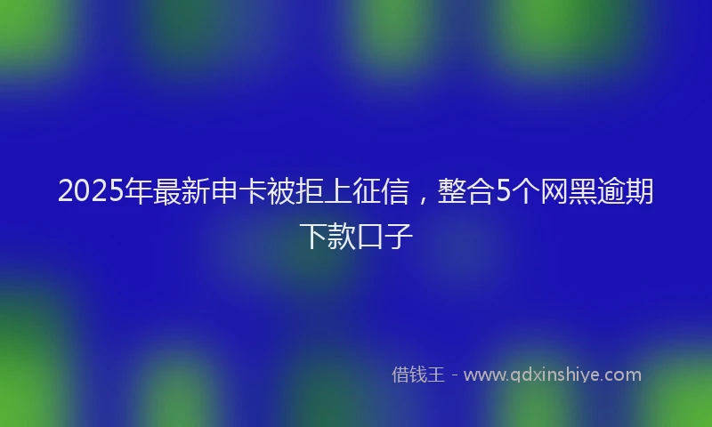 2025年最新申卡被拒上征信，整合5个网黑逾期下款口子
