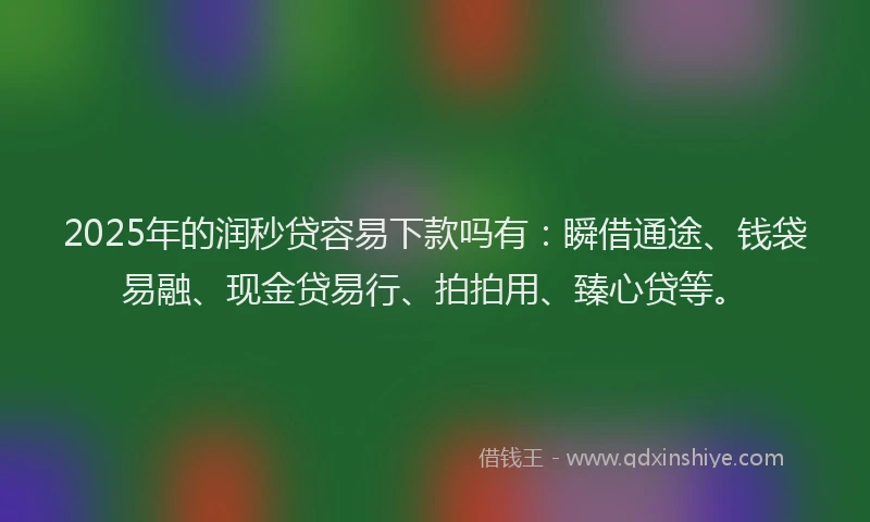 2025年的润秒贷容易下款吗有：瞬借通途、钱袋易融、现金贷易行、拍拍用、臻心贷等。