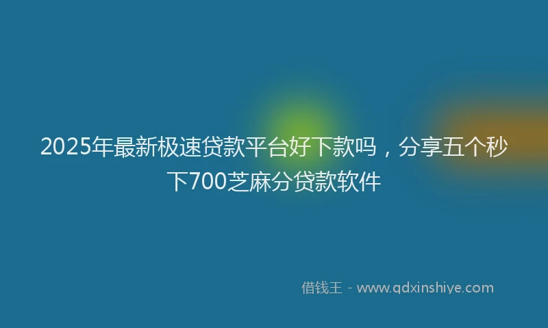 2025年最新极速贷款平台好下款吗，分享五个秒下700芝麻分贷款软件