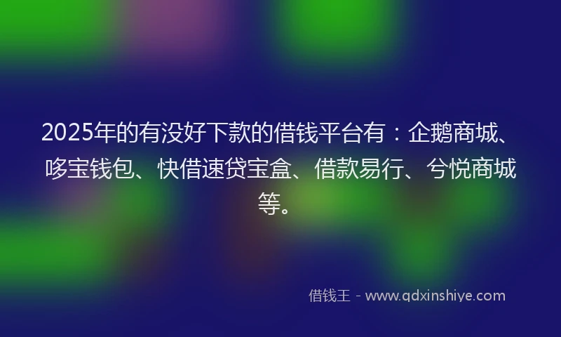 2025年的有没好下款的借钱平台有：企鹅商城、哆宝钱包、快借速贷宝盒、借款易行、兮悦商城等。