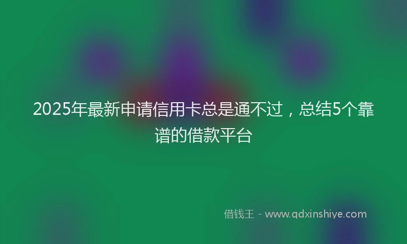 2025年最新申请信用卡总是通不过，总结5个靠谱的借款平台