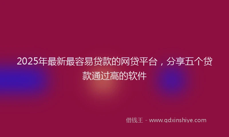2025年最新最容易贷款的网贷平台，分享五个贷款通过高的软件