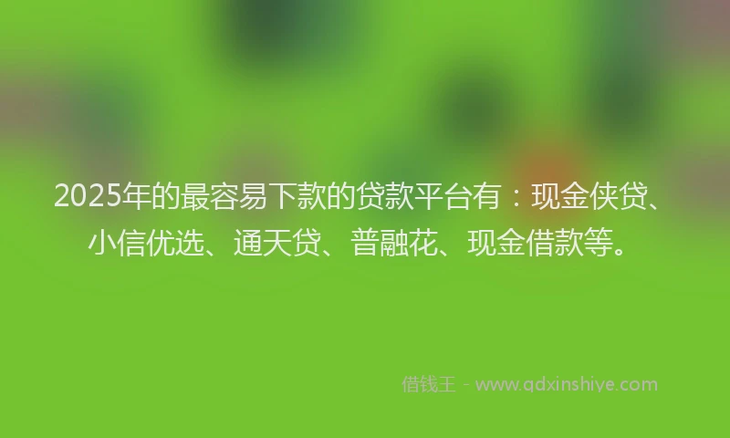 2025年的最容易下款的贷款平台有：现金侠贷、小信优选、通天贷、普融花、现金借款等。