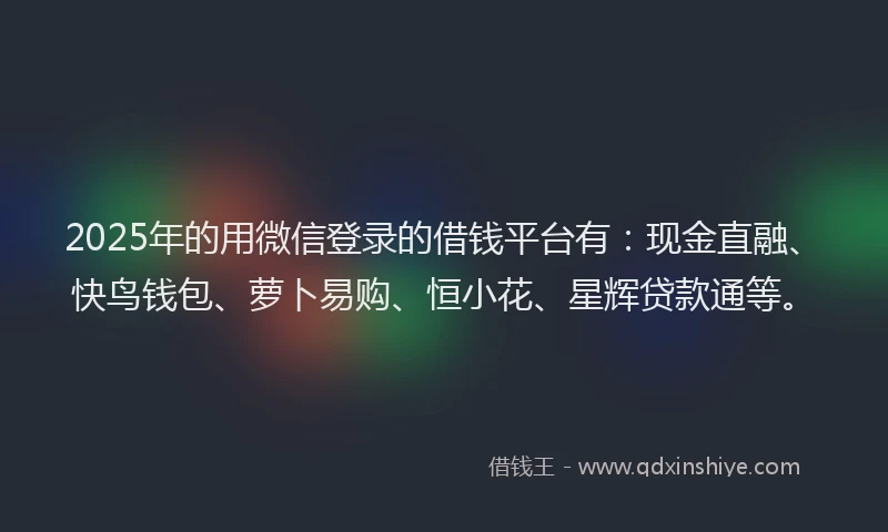 2025年的用微信登录的借钱平台有：现金直融、快鸟钱包、萝卜易购、恒小花、星辉贷款通等。