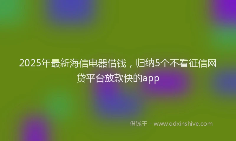 2025年最新海信电器借钱，归纳5个不看征信网贷平台放款快的app