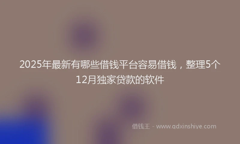 2025年最新有哪些借钱平台容易借钱，整理5个12月独家贷款的软件