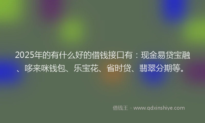 2025年的有什么好的借钱接口有：现金易贷宝融、哆来咪钱包、乐宝花、省时贷、翡翠分期等。