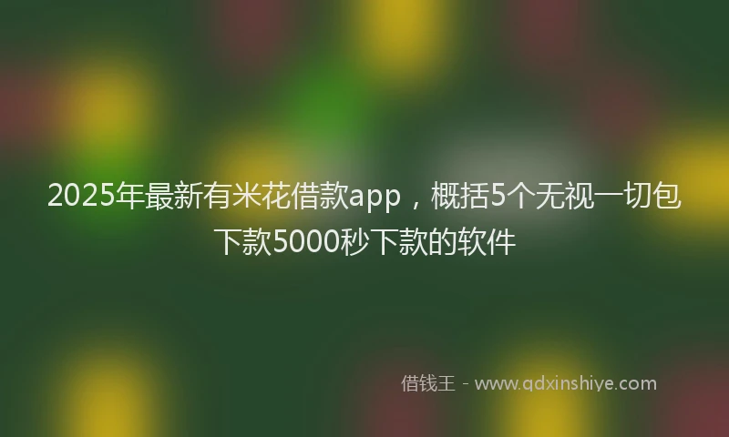 2025年最新有米花借款app，概括5个无视一切包下款5000秒下款的软件
