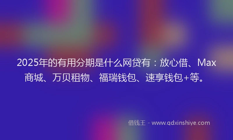 2025年的有用分期是什么网贷有：放心借、Max商城、万贝租物、福瑞钱包、速享钱包+等。