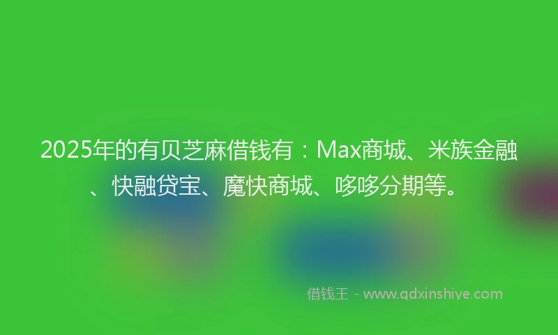 2025年的有贝芝麻借钱有：Max商城、米族金融、快融贷宝、魔快商城、哆哆分期等。