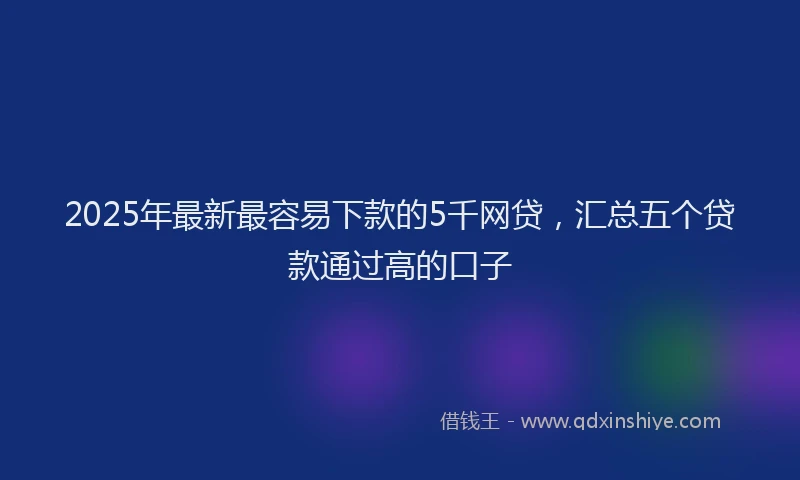2025年最新最容易下款的5千网贷，汇总五个贷款通过高的口子