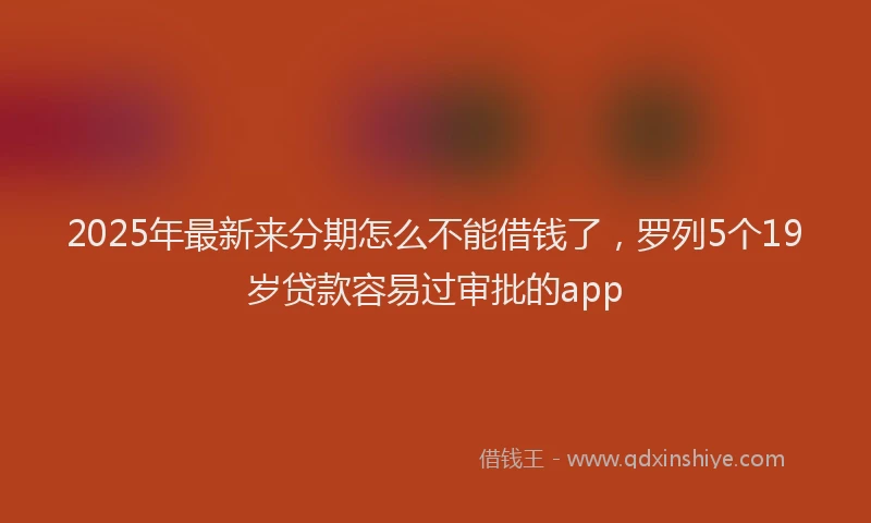 2025年最新来分期怎么不能借钱了，罗列5个19岁贷款容易过审批的app