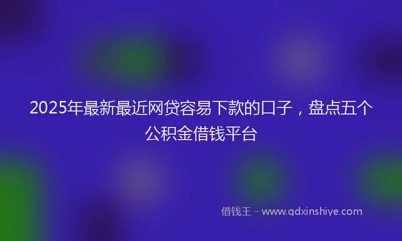 2025年最新最近网贷容易下款的口子，盘点五个公积金借钱平台