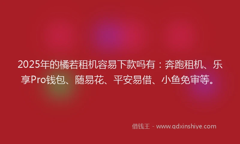 2025年的橘若租机容易下款吗有：奔跑租机、乐享Pro钱包、随易花、平安易借、小鱼免审等。