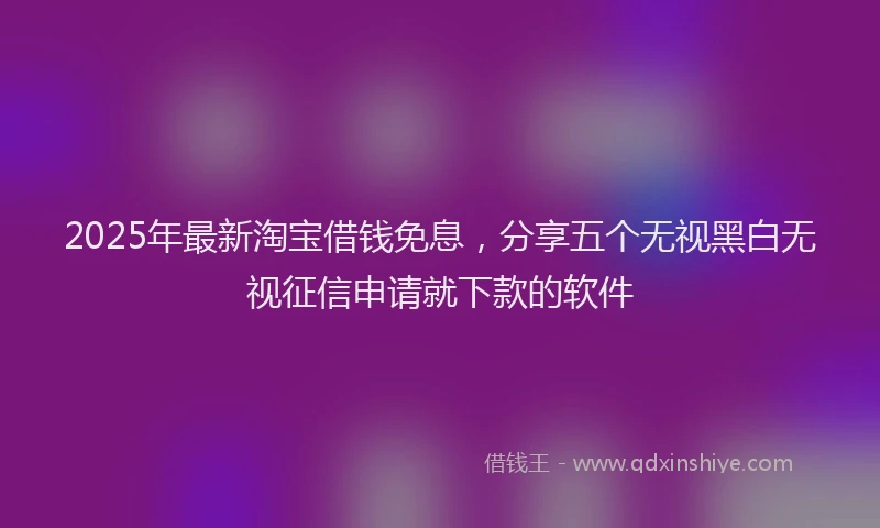 2025年最新淘宝借钱免息，分享五个无视黑白无视征信申请就下款的软件